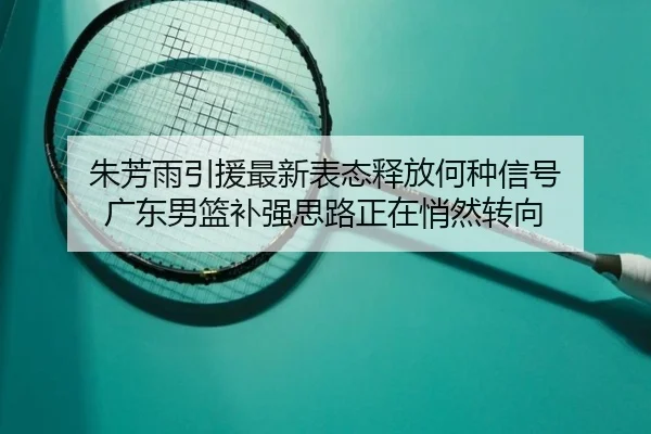 朱芳雨引援最新表态释放何种信号 广东男篮补强思路正在悄然转向