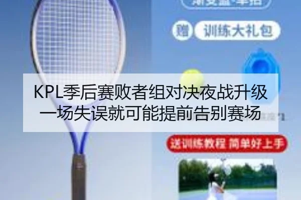 KPL季后赛败者组对决夜战升级一场失误就可能提前告别赛场
